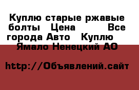 Куплю старые ржавые болты › Цена ­ 149 - Все города Авто » Куплю   . Ямало-Ненецкий АО